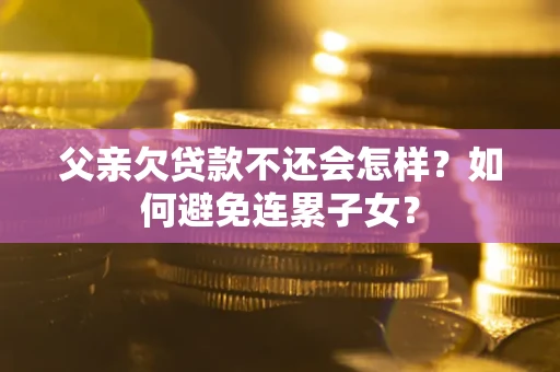 武汉父亲欠贷款不还会怎样？如何避免连累子女？