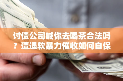 武汉讨债公司喊你去喝茶合法吗？遭遇软暴力催收如何自保？