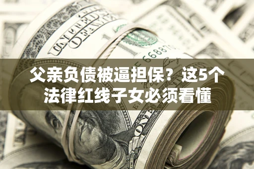 武汉父亲负债被逼担保？这5个法律红线子女必须看懂