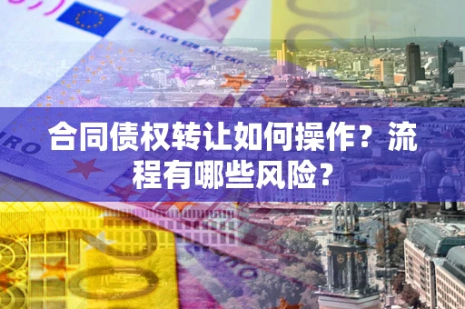 武汉合同债权转让如何操作？流程有哪些风险？