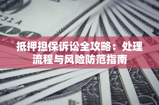 武汉抵押担保诉讼全攻略：处理流程与风险防范指南