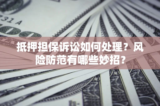 武汉抵押担保诉讼如何处理？风险防范有哪些妙招？