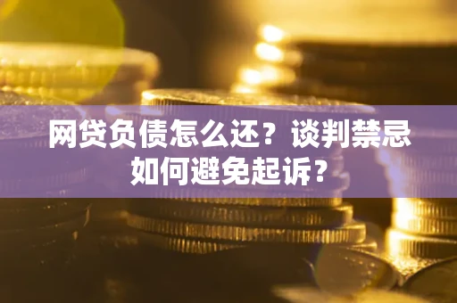 武汉网贷负债怎么还？谈判禁忌如何避免起诉？