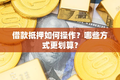武汉借款抵押如何操作？哪些方式更划算？