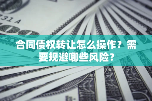 武汉合同债权转让怎么操作？需要规避哪些风险？