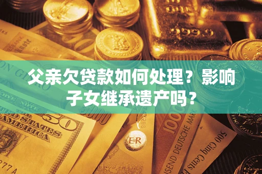 武汉父亲欠贷款如何处理?影响子女继承遗产吗? 武汉父亲欠贷款如何处理?影响子女继承遗产吗?