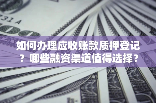 武汉如何办理应收账款质押登记？哪些融资渠道值得选择？