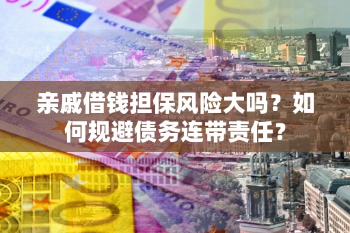 武汉亲戚借钱担保风险大吗？如何规避债务连带责任？