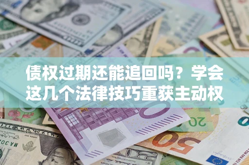 武汉债权过期还能追回吗？学会这几个法律技巧重获主动权
