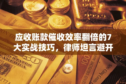 武汉应收账款催收效率翻倍的7大实战技巧，律师坦言避开这些法律雷区最关键