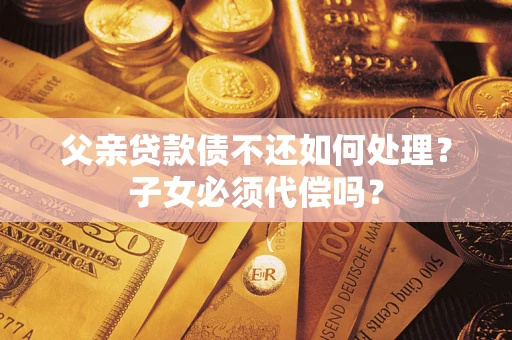 武汉父亲贷款债不还如何处理？子女必须代偿吗？