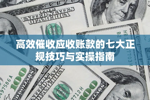 武汉高效催收应收账款的七大正规技巧与实操指南