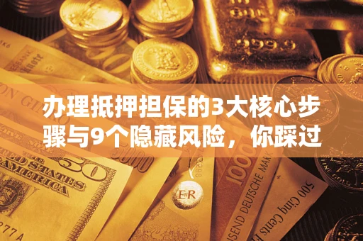 武汉办理抵押担保的3大核心步骤与9个隐藏风险，你踩过哪个坑？