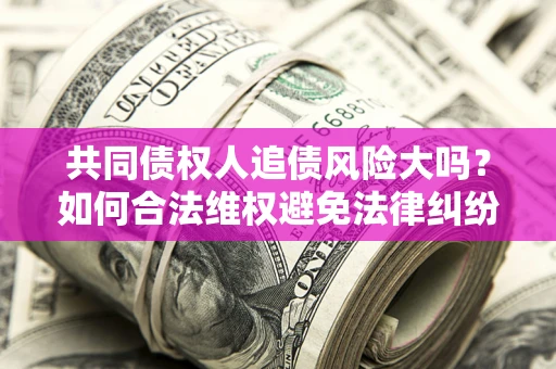 武汉共同债权人追债风险大吗?如何合法维权避免法律纠纷? 武汉共同债权人追债风险大吗?如何合法维权避免法律纠纷?