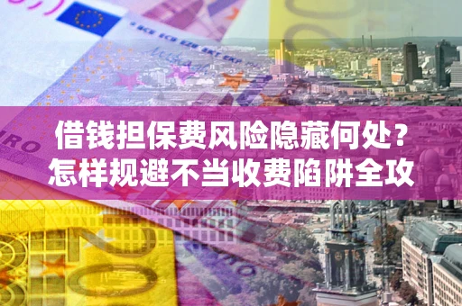 武汉借钱担保费风险隐藏何处？怎样规避不当收费陷阱全攻略！