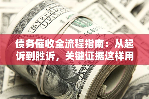 武汉债务催收全流程指南：从起诉到胜诉，关键证据这样用