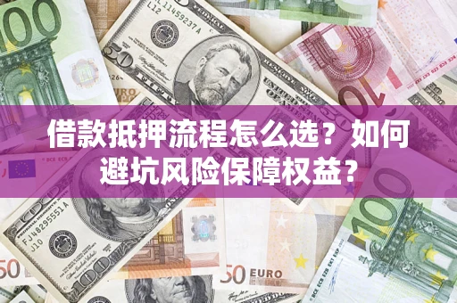 武汉借款抵押流程怎么选？如何避坑风险保障权益？