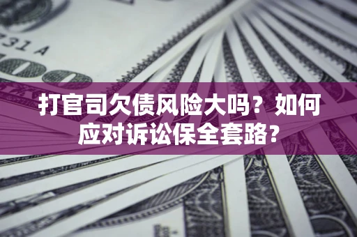 武汉打官司欠债风险大吗？如何应对诉讼保全套路？