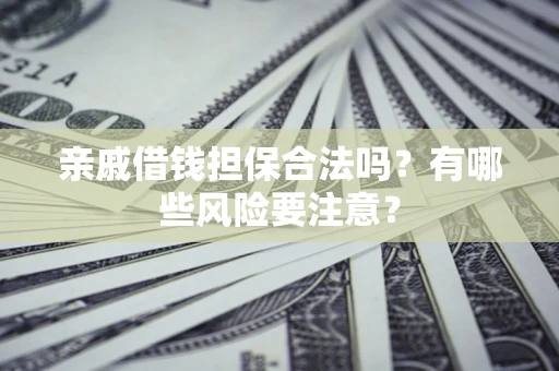 武汉亲戚借钱担保合法吗？有哪些风险要注意？