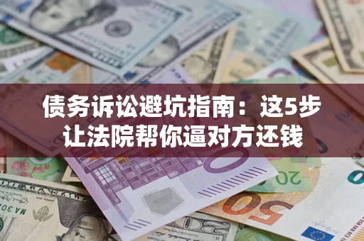 武汉债务诉讼避坑指南：这5步让法院帮你逼对方还钱