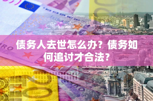 武汉债务人去世怎么办？债务如何追讨才合法？