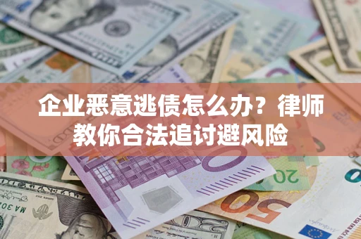 武汉企业恶意逃债怎么办？律师教你合法追讨避风险