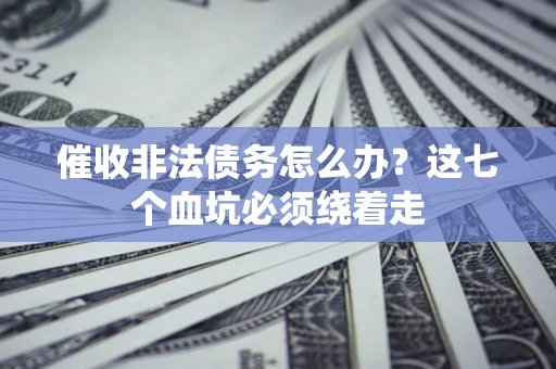 武汉催收非法债务怎么办？这七个血坑必须绕着走