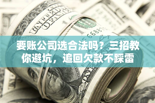 武汉要账公司选合法吗？三招教你避坑，追回欠款不踩雷