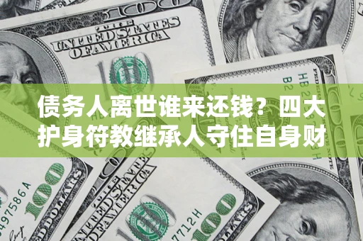 武汉债务人离世谁来还钱？四大护身符教继承人守住自身财产