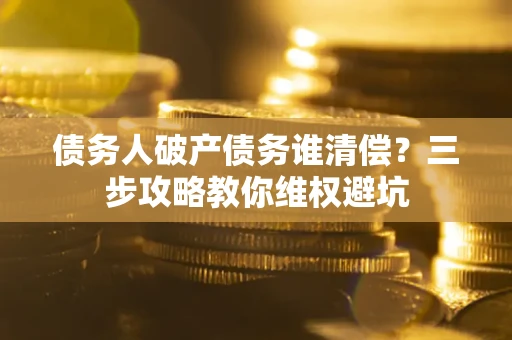 武汉债务人破产债务谁清偿?三步攻略教你维权避坑 武汉债务人破产债务谁清偿?三步攻略教你维权避坑