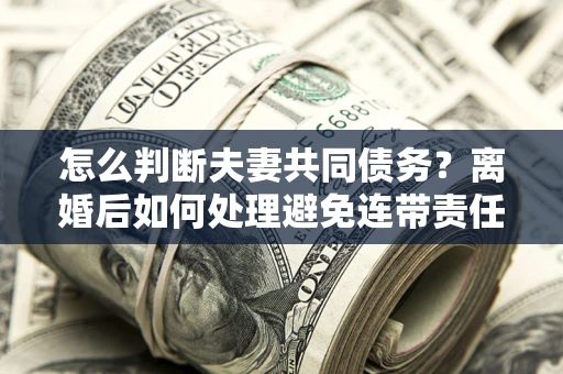 武汉怎么判断夫妻共同债务？离婚后如何处理避免连带责任？