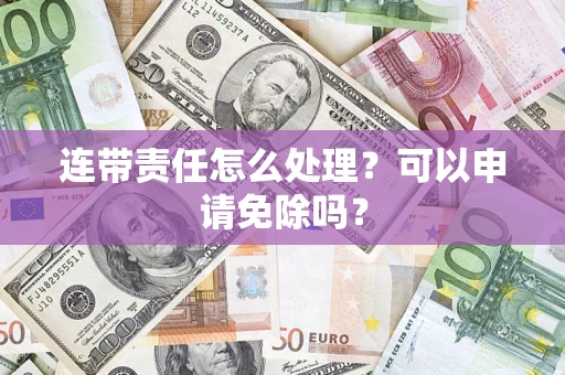 武汉连带责任怎么处理？可以申请免除吗？