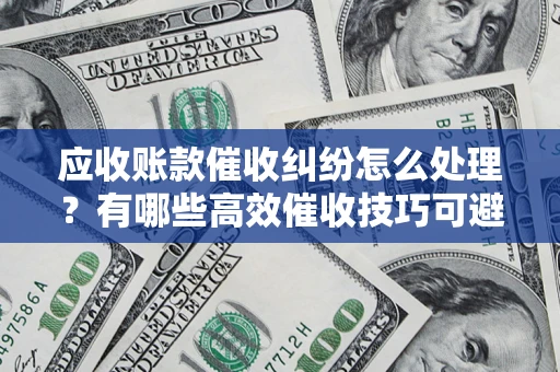 武汉应收账款催收纠纷怎么处理？有哪些高效催收技巧可避免坏账？