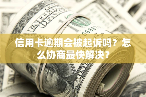 武汉信用卡逾期会被起诉吗？怎么协商最快解决？