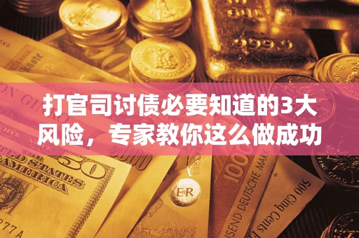 武汉打官司讨债必要知道的3大风险，专家教你这么做成功率飙升