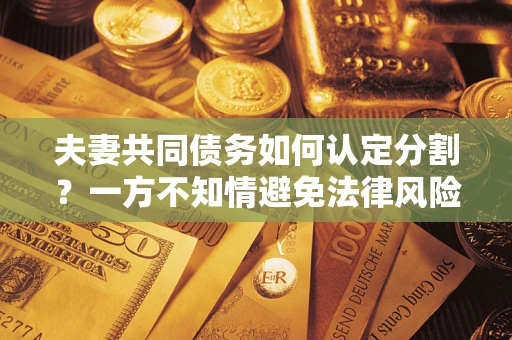 武汉夫妻共同债务如何认定分割？一方不知情避免法律风险必看！