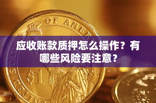 武汉应收账款质押怎么操作？有哪些风险要注意？