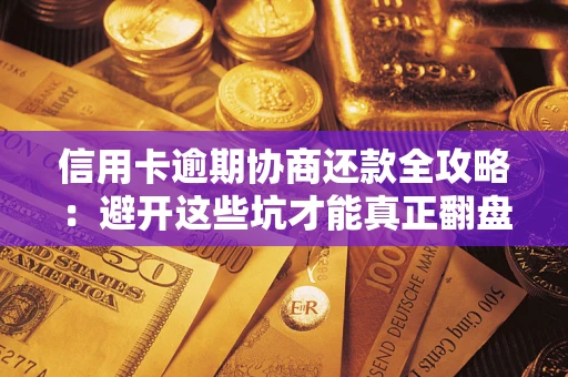 武汉信用卡逾期协商还款全攻略：避开这些坑才能真正翻盘