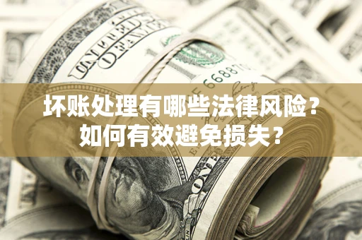 武汉坏账处理有哪些法律风险？如何有效避免损失？