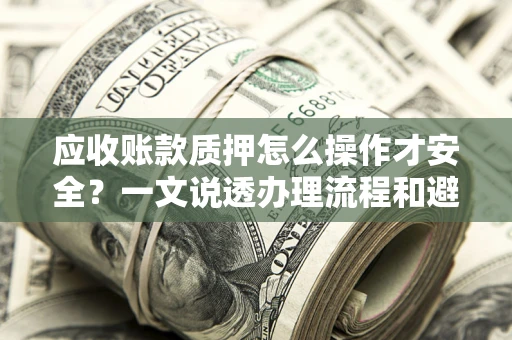 武汉应收账款质押怎么操作才安全？一文说透办理流程和避险绝招